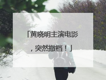 黄晓明主演电影，突然撤档！