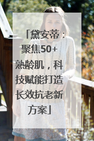 黛安蒂：聚焦50+熟龄肌，科技赋能打造长效抗老新方案