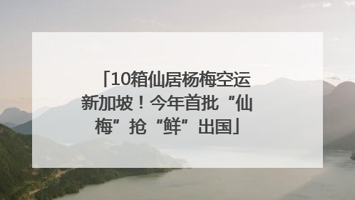 10箱仙居杨梅空运新加坡！今年首批“仙梅”抢“鲜”出国