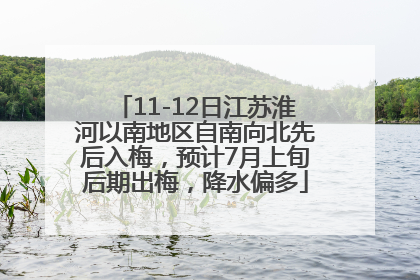 11-12日江苏淮河以南地区自南向北先后入梅，预计7月上旬后期出梅，降水偏多