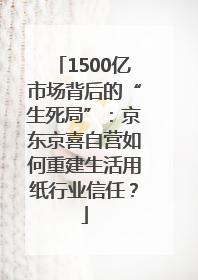 1500亿市场背后的“生死局”：京东京喜自营如何重建生活用纸行业信任？