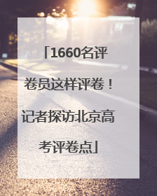1660名评卷员这样评卷！记者探访北京高考评卷点