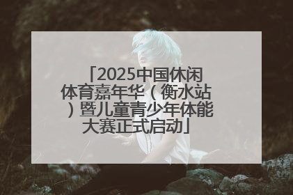 2025中国休闲体育嘉年华（衡水站）暨儿童青少年体能大赛正式启动