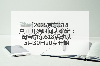 2025京东618真正开始时间表确定：淘宝京东618活动从5月30日20点开始到6月20日结束！