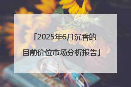 2025年6月沉香的目前价位市场分析报告