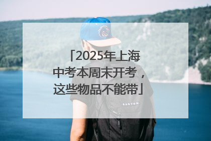 2025年上海中考本周末开考，这些物品不能带
