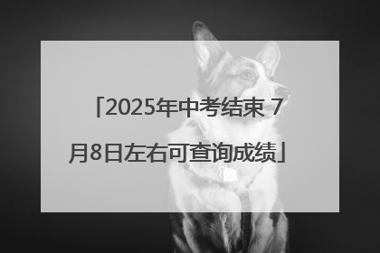 2025年中考结束 7月8日左右可查询成绩