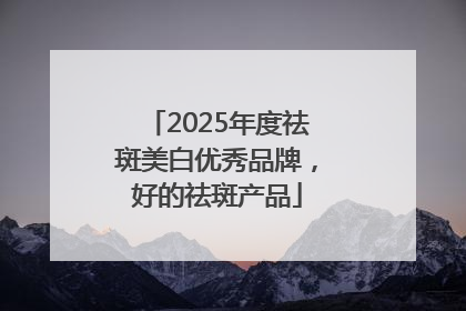 2025年度祛斑美白优秀品牌，好的祛斑产品