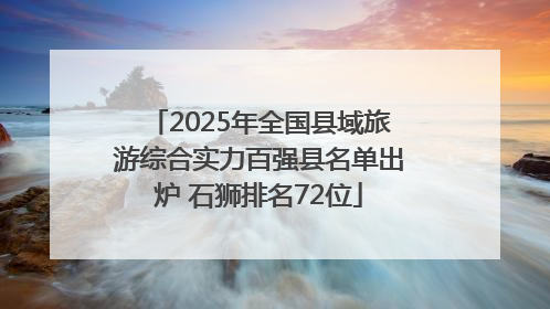 2025年全国县域旅游综合实力百强县名单出炉 石狮排名72位