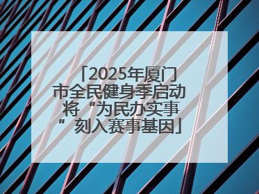 2025年厦门市全民健身季启动 将“为民办实事”刻入赛事基因
