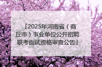 2025年河南省（商丘市）事业单位公开招聘联考面试资格审查公告