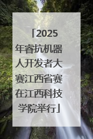 2025年睿抗机器人开发者大赛江西省赛在江西科技学院举行