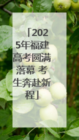 2025年福建高考圆满落幕 考生奔赴新程