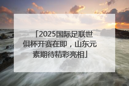 2025国际足联世俱杯开赛在即，山东元素期待精彩亮相