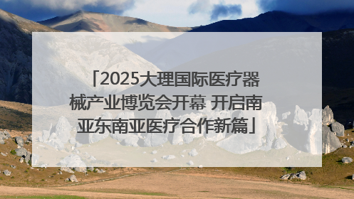 2025大理国际医疗器械产业博览会开幕 开启南亚东南亚医疗合作新篇