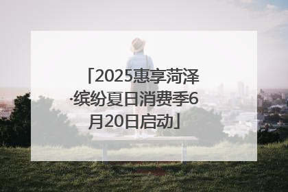 2025惠享菏泽·缤纷夏日消费季6月20日启动