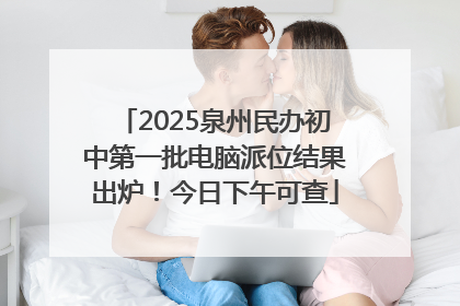 2025泉州民办初中第一批电脑派位结果出炉！今日下午可查
