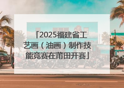 2025福建省工艺画（油画）制作技能竞赛在莆田开赛