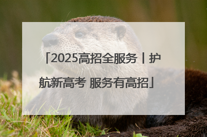 2025高招全服务丨护航新高考 服务有高招