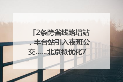 2条跨省线路增站,丰台站引入夜班公交……北京拟优化7条公交线!