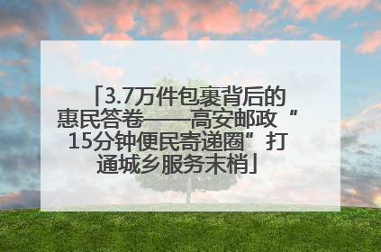 3.7万件包裹背后的惠民答卷——高安邮政“15分钟便民寄递圈”打通城乡服务末梢