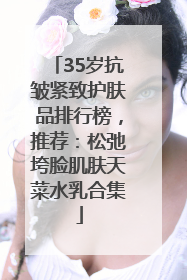 35岁抗皱紧致护肤品排行榜，推荐：松弛垮脸肌肤天菜水乳合集