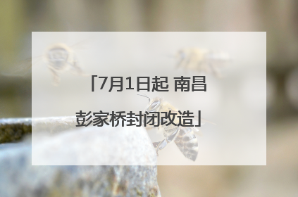 7月1日起 南昌彭家桥封闭改造