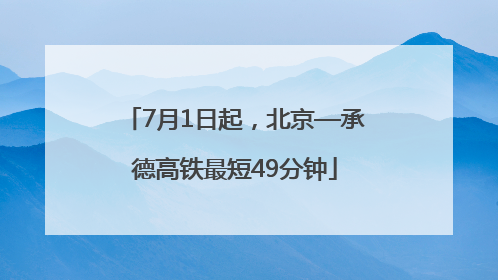 7月1日起，北京—承德高铁最短49分钟