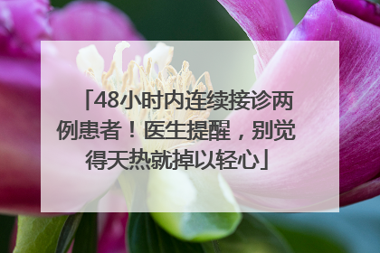 48小时内连续接诊两例患者！医生提醒，别觉得天热就掉以轻心