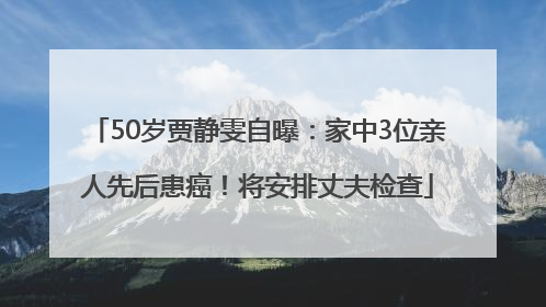 50岁贾静雯自曝：家中3位亲人先后患癌！将安排丈夫检查