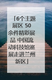 6个主题展区 50余件精彩展品 中国流动科技馆巡展走进兰州新区