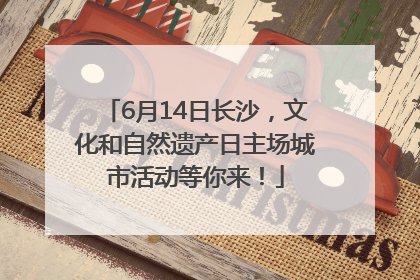 6月14日长沙，文化和自然遗产日主场城市活动等你来！
