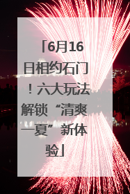 6月16日相约石门！六大玩法解锁“清爽一夏”新体验