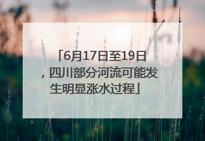 6月17日至19日，四川部分河流可能发生明显涨水过程