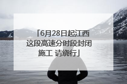 6月28日起江西这段高速分时段封闭施工 请绕行