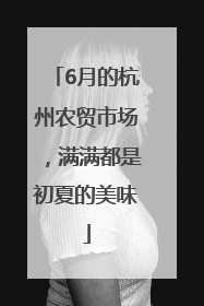 6月的杭州农贸市场，满满都是初夏的美味
