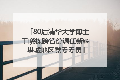 80后清华大学博士于晓栋跨省份调任新疆塔城地区党委委员