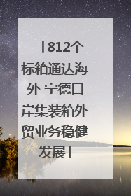 812个标箱通达海外 宁德口岸集装箱外贸业务稳健发展