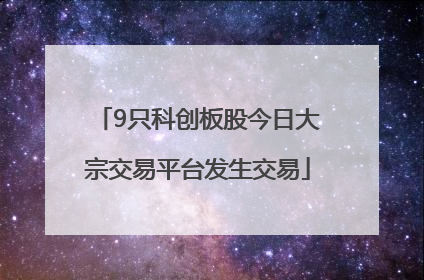 9只科创板股今日大宗交易平台发生交易