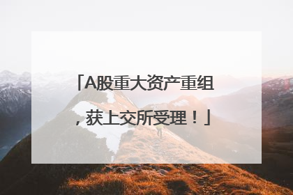 A股重大资产重组，获上交所受理！
