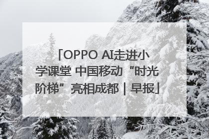 OPPO AI走进小学课堂 中国移动“时光阶梯”亮相成都｜早报