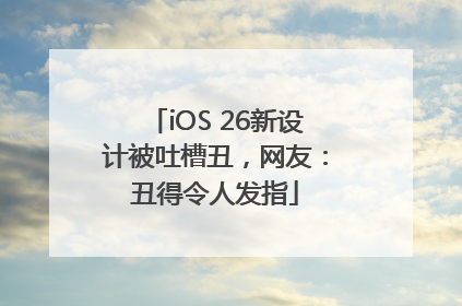 iOS 26新设计被吐槽丑，网友：丑得令人发指